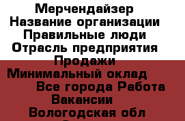 Мерчендайзер › Название организации ­ Правильные люди › Отрасль предприятия ­ Продажи › Минимальный оклад ­ 30 000 - Все города Работа » Вакансии   . Вологодская обл.,Сокол г.